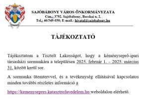 TÁJÉKOZTATÓ

Tájékoztatom a Tisztelt Lakosságot, hogy a kéményseprő-ipari társasházi sormunkára a településen 2025. február 1. – 2025. március 31. között kerül sor.
A sormunka ütemtervvel, és a tevékenység ellátásával kapcsolatos minden további részletes információ a
https://kemenysepres.katasztrofavedelem.hu weboldalon elérhető.

