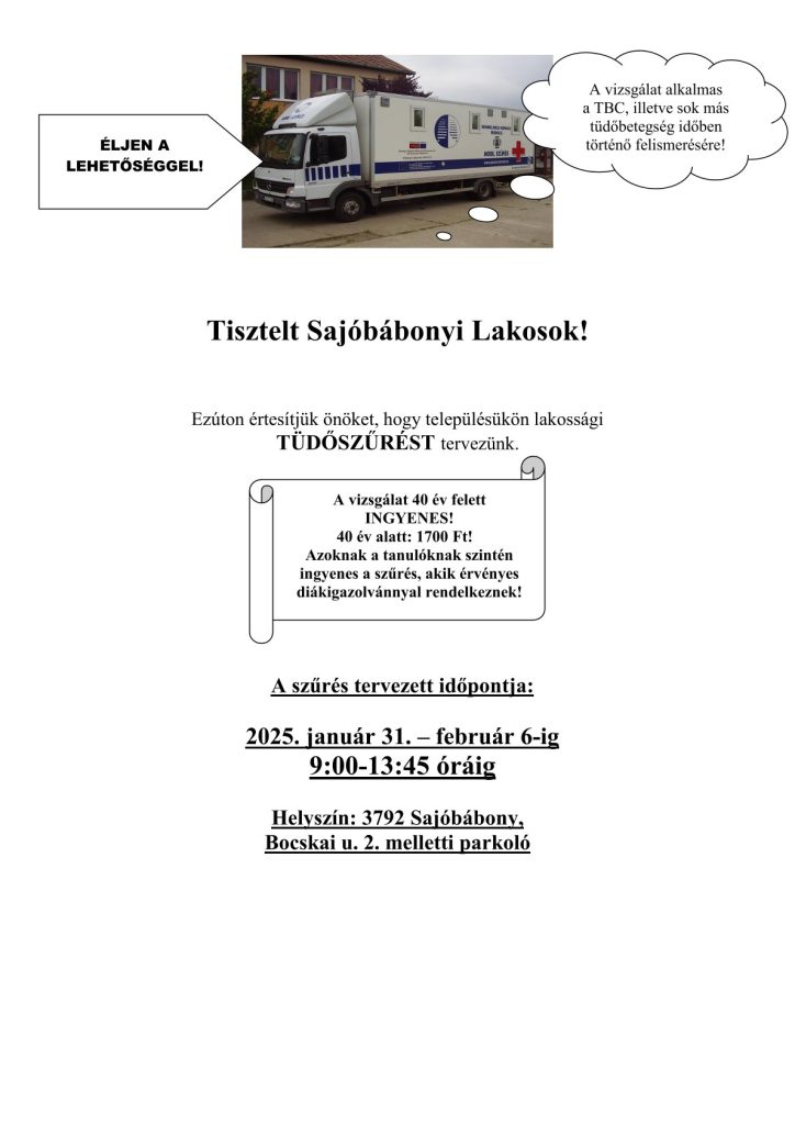 Tisztelt Sajóbábonyi Lakosok! Ezúton értesítjük önöket, hogy településükön lakossági TÜDŐSZŰRÉST tervezünk. A szűrés tervezett időpontja: 2025. január 31. – február 6-ig 9:00-13:45 óráig Helyszín: 3792 Sajóbábony, Bocskai u. 2. melletti parkoló